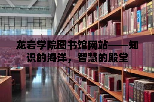 龍巖學院圖書館網站——知識的海洋，智慧的殿堂