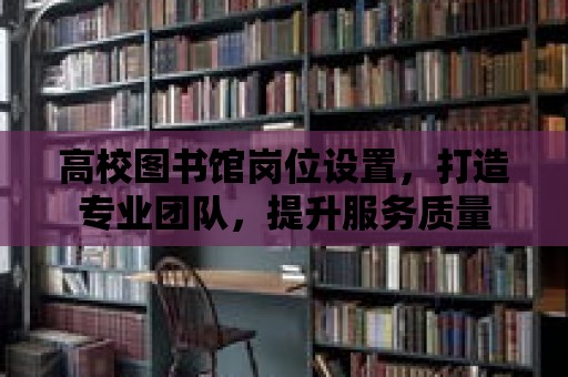 高校圖書館崗位設置，打造專業團隊，提升服務質量