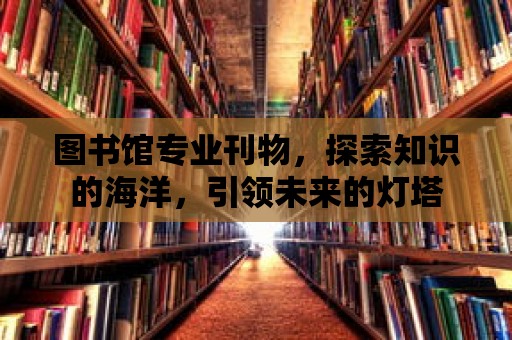 圖書館專業(yè)刊物，探索知識的海洋，引領未來的燈塔