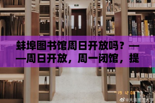 蚌埠圖書館周日開放嗎？——周日開放，周一閉館，提供豐富的閱讀資源