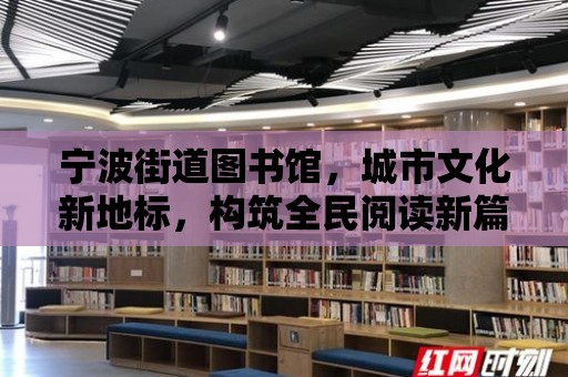 寧波街道圖書館，城市文化新地標，構筑全民閱讀新篇章