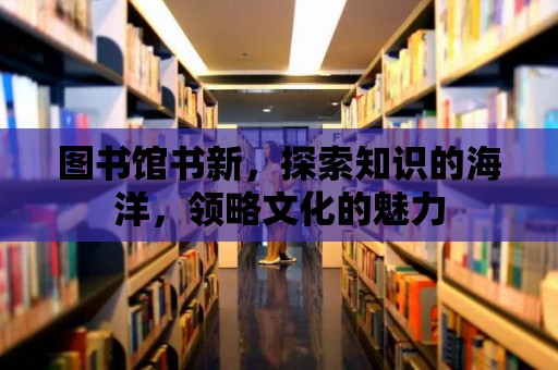 圖書館書新，探索知識的海洋，領略文化的魅力