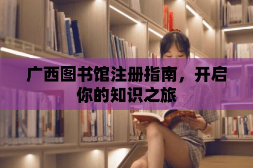 廣西圖書館注冊指南，開啟你的知識之旅