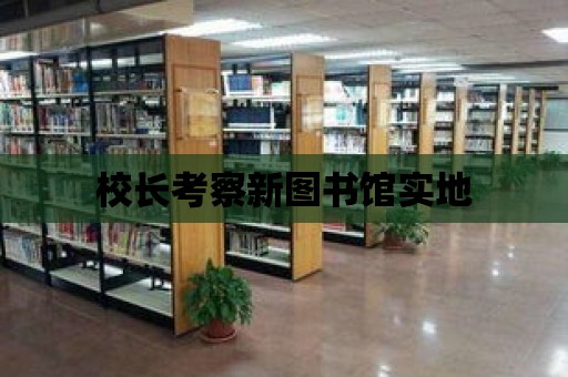 校長考察新圖書館實地