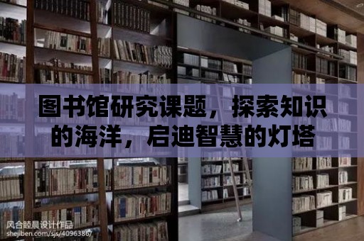 圖書館研究課題，探索知識的海洋，啟迪智慧的燈塔