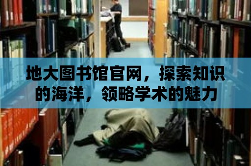 地大圖書館官網，探索知識的海洋，領略學術的魅力