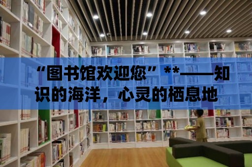 “圖書館歡迎您”**——知識的海洋，心靈的棲息地