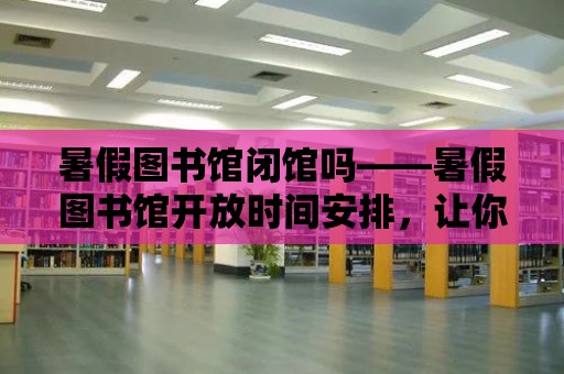 暑假圖書館閉館嗎——暑假圖書館開放時間安排，讓你輕松閱讀