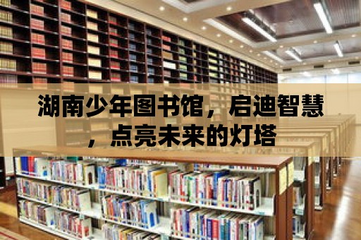 湖南少年圖書館，啟迪智慧，點亮未來的燈塔