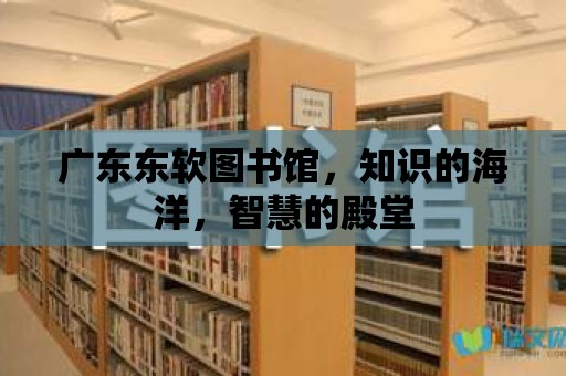 廣東東軟圖書館，知識的海洋，智慧的殿堂