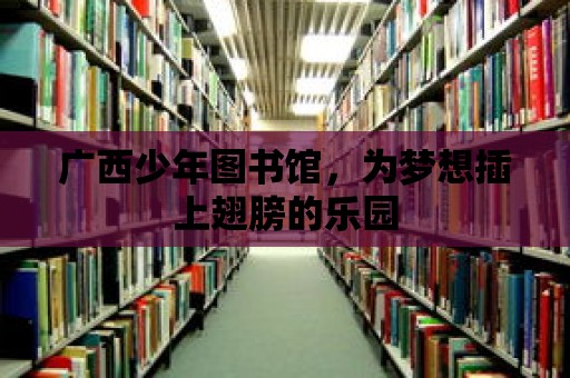 廣西少年圖書館，為夢想插上翅膀的樂園