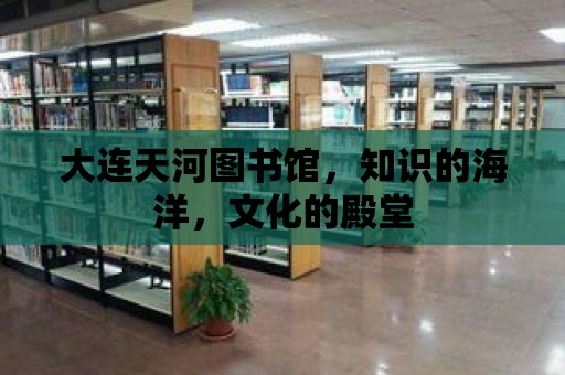 大連天河圖書館，知識(shí)的海洋，文化的殿堂