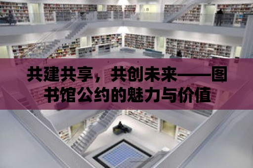 共建共享，共創(chuàng)未來——圖書館公約的魅力與價值