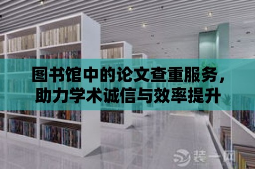 圖書館中的論文查重服務，助力學術誠信與效率提升