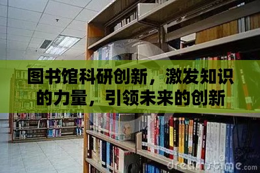 圖書館科研創新，激發知識的力量，引領未來的創新