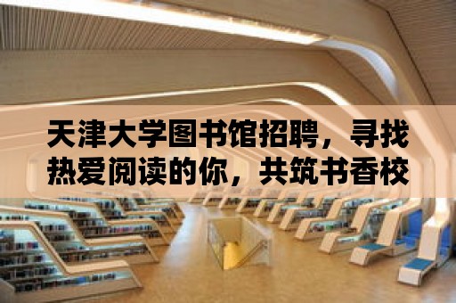 天津大學圖書館招聘，尋找熱愛閱讀的你，共筑書香校園