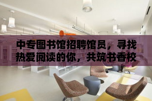 中專圖書館招聘館員，尋找熱愛閱讀的你，共筑書香校園