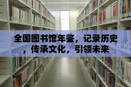 全國圖書館年鑒，記錄歷史，傳承文化，引領未來