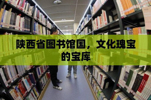 陜西省圖書館國，文化瑰寶的寶庫