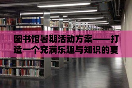 圖書館暑期活動(dòng)方案——打造一個(gè)充滿樂(lè)趣與知識(shí)的夏日時(shí)光