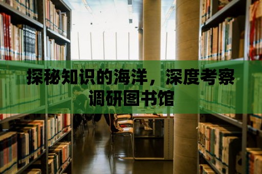 探秘知識的海洋，深度考察調研圖書館