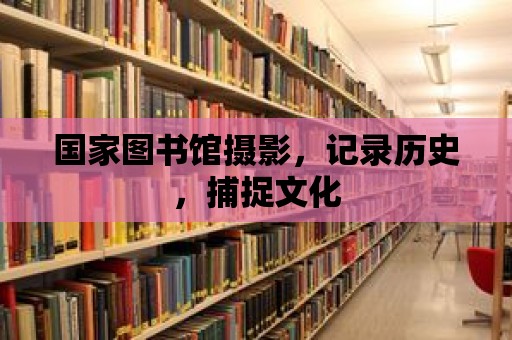 國家圖書館攝影，記錄歷史，捕捉文化