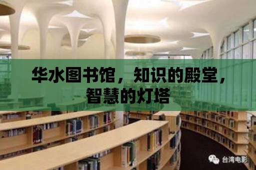 華水圖書館，知識的殿堂，智慧的燈塔