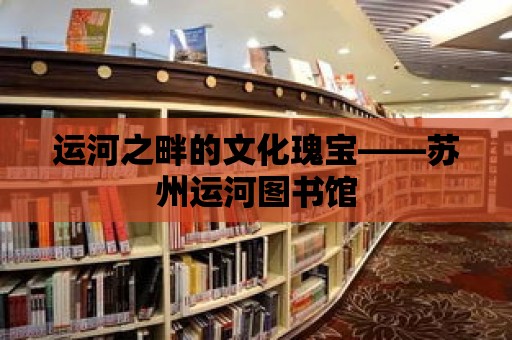 運河之畔的文化瑰寶——蘇州運河圖書館