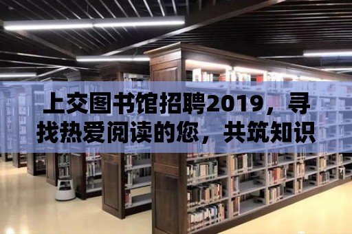 上交圖書館招聘2019，尋找熱愛閱讀的您，共筑知識殿堂