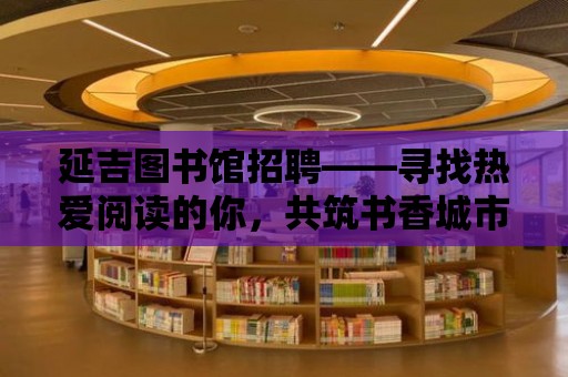 延吉圖書館招聘——尋找熱愛閱讀的你，共筑書香城市