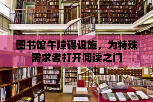 圖書館午障礙設(shè)施，為特殊需求者打開閱讀之門