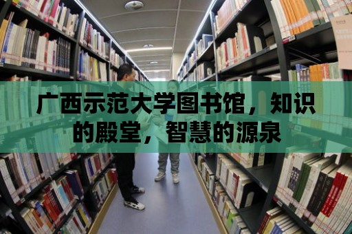 廣西示范大學圖書館，知識的殿堂，智慧的源泉