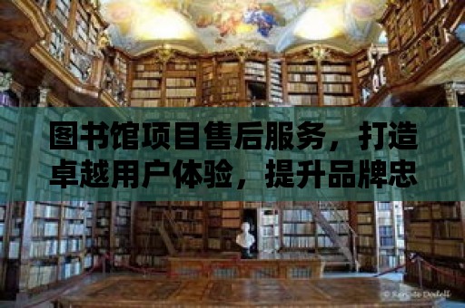 圖書館項目售后服務，打造卓越用戶體驗，提升品牌忠誠度