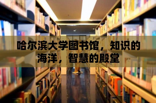 哈爾濱大學圖書館，知識的海洋，智慧的殿堂