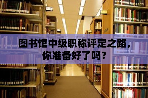 圖書館中級職稱評定之路，你準備好了嗎？