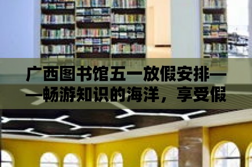 廣西圖書館五一放假安排——暢游知識的海洋，享受假期的美好