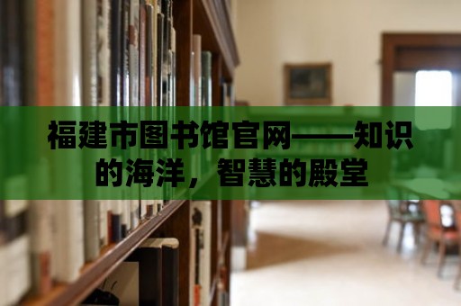 福建市圖書館官網——知識的海洋，智慧的殿堂