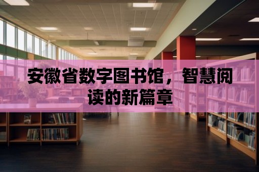 安徽省數字圖書館，智慧閱讀的新篇章