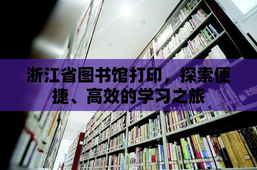 浙江省圖書館打印，探索便捷、高效的學習之旅