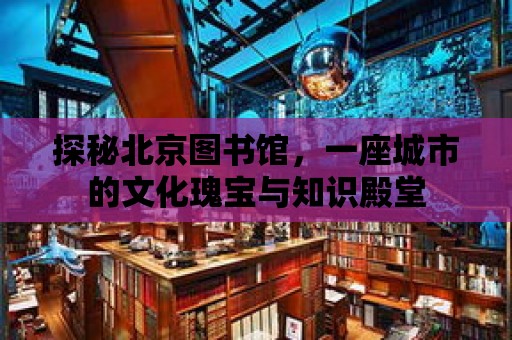 探秘北京圖書館，一座城市的文化瑰寶與知識殿堂