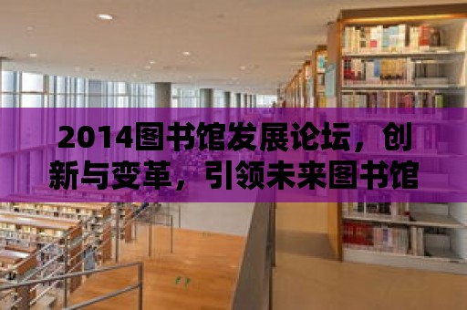 2014圖書(shū)館發(fā)展論壇，創(chuàng)新與變革，引領(lǐng)未來(lái)圖書(shū)館的航向