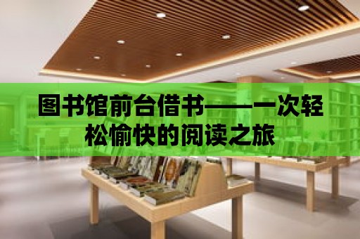 圖書館前臺借書——一次輕松愉快的閱讀之旅