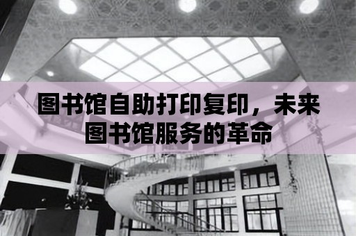 圖書館自助打印復印，未來圖書館服務的革命