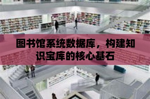 圖書館系統數據庫，構建知識寶庫的核心基石