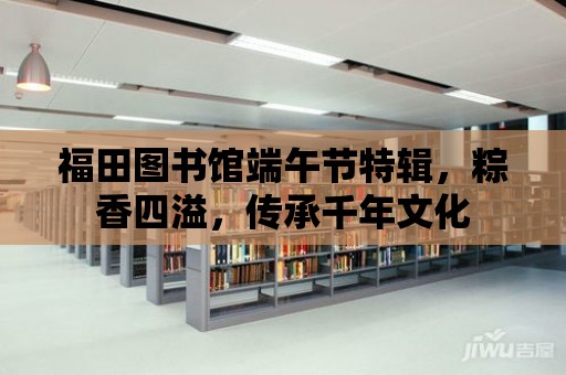 福田圖書館端午節特輯，粽香四溢，傳承千年文化