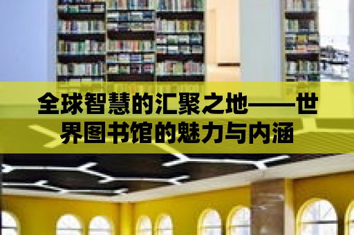 全球智慧的匯聚之地——世界圖書館的魅力與內涵