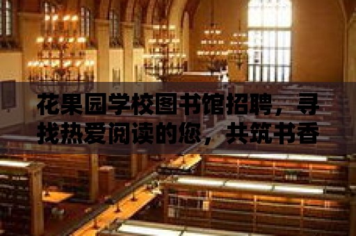 花果園學校圖書館招聘，尋找熱愛閱讀的您，共筑書香校園