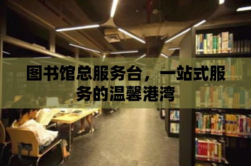 圖書館總服務臺，一站式服務的溫馨港灣