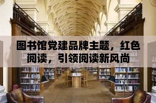 圖書館黨建品牌主題，紅色閱讀，引領(lǐng)閱讀新風(fēng)尚