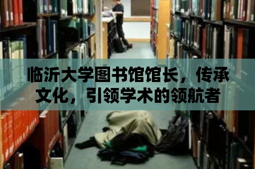 臨沂大學圖書館館長，傳承文化，引領學術的領航者